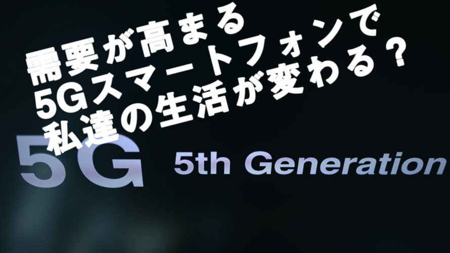 需要が高まる5Gスマートフォンで私達の生活が変わる?